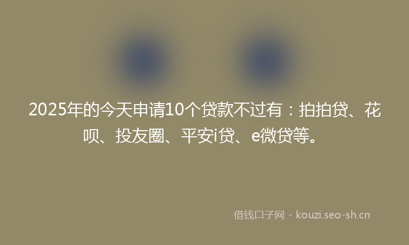 2025年的今天申请10个贷款不过有：拍拍贷、花呗、投友圈、平安i贷、e微贷等。