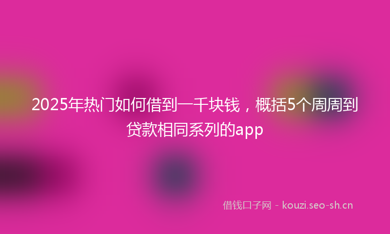 2025年热门如何借到一千块钱，概括5个周周到贷款相同系列的app
