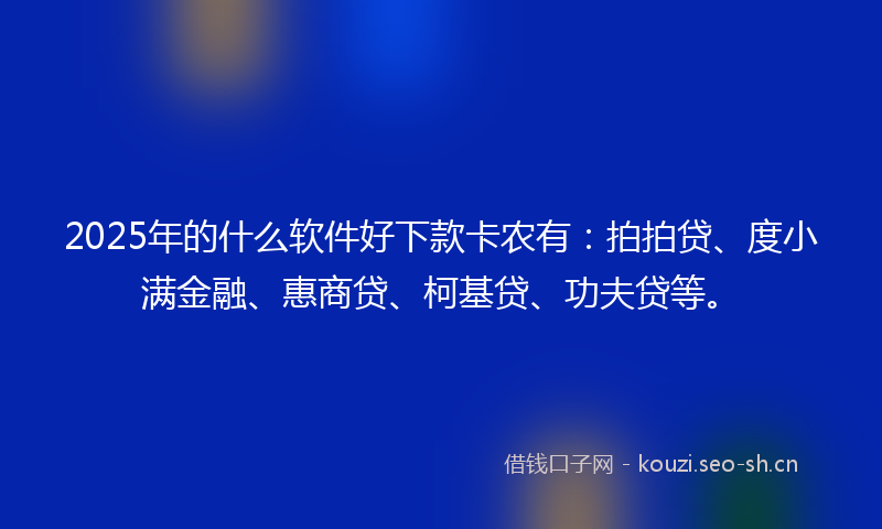 2025年的什么软件好下款卡农有：拍拍贷、度小满金融、惠商贷、柯基贷、功夫贷等。