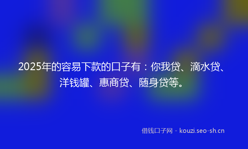 2025年的容易下款的口子有：你我贷、滴水贷、洋钱罐、惠商贷、随身贷等。