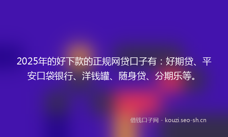 2025年的好下款的正规网贷口子有：好期贷、平安口袋银行、洋钱罐、随身贷、分期乐等。
