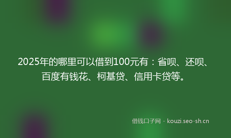 2025年的哪里可以借到100元有：省呗、还呗、百度有钱花、柯基贷、信用卡贷等。