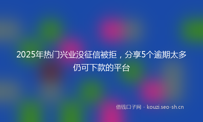 2025年热门兴业没征信被拒，分享5个逾期太多仍可下款的平台