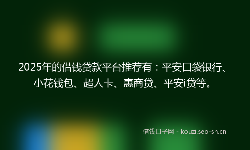 2025年的借钱贷款平台推荐有：平安口袋银行、小花钱包、超人卡、惠商贷、平安i贷等。