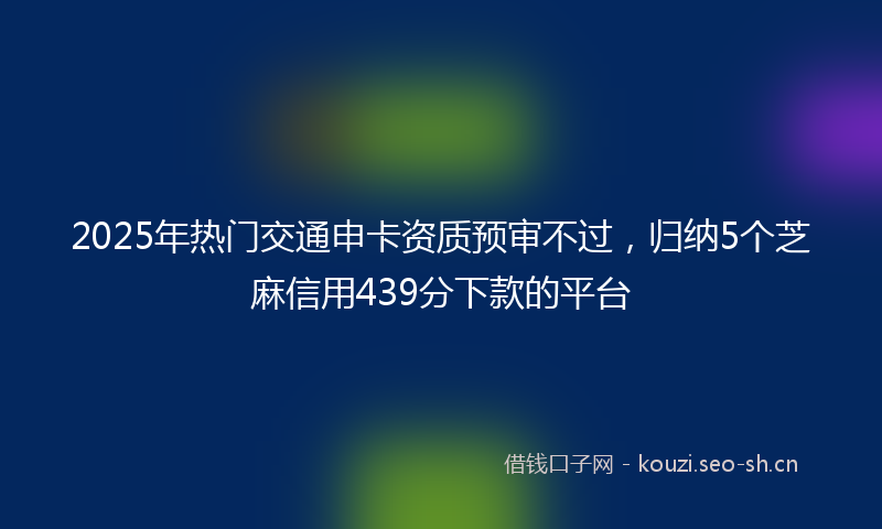 2025年热门交通申卡资质预审不过，归纳5个芝麻信用439分下款的平台