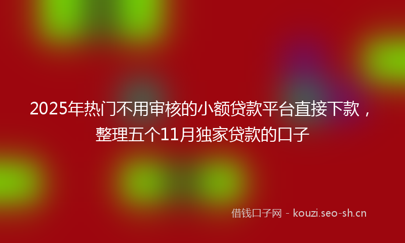 2025年热门不用审核的小额贷款平台直接下款，整理五个11月独家贷款的口子