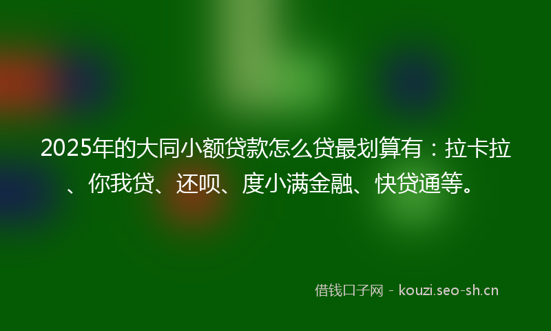 2025年的大同小额贷款怎么贷最划算有:拉卡拉、你我贷、还呗、度小满金融、快贷通等。