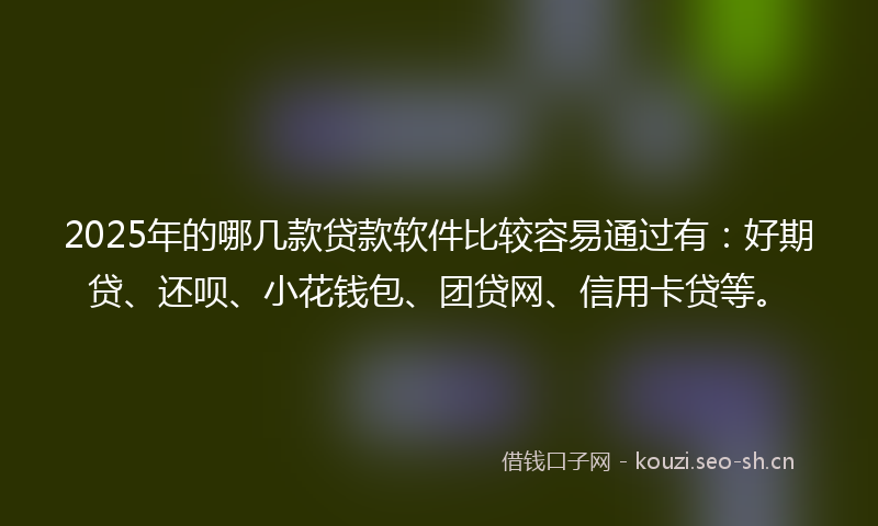 2025年的哪几款贷款软件比较容易通过有：好期贷、还呗、小花钱包、团贷网、信用卡贷等。