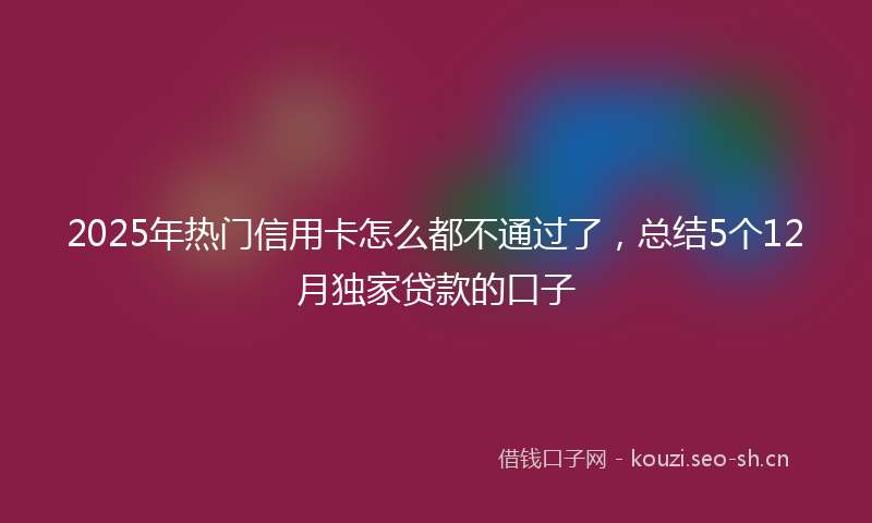 2025年热门信用卡怎么都不通过了，总结5个12月独家贷款的口子