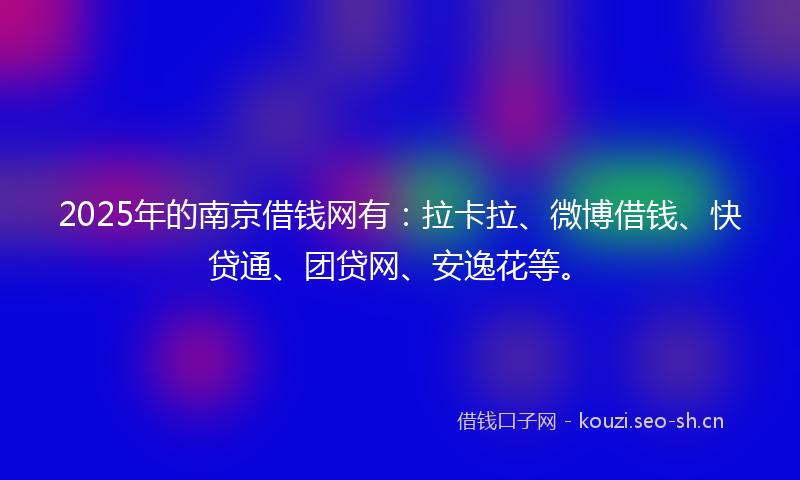 2025年的南京借钱网有：拉卡拉、微博借钱、快贷通、团贷网、安逸花等。