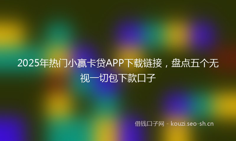 2025年热门小赢卡贷APP下载链接，盘点五个无视一切包下款口子