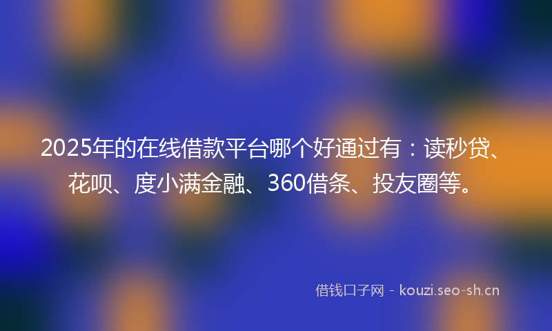 2025年的在线借款平台哪个好通过有：读秒贷、花呗、度小满金融、360借条、投友圈等。