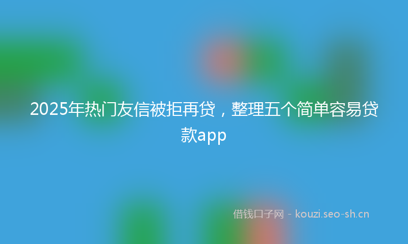 2025年热门友信被拒再贷，整理五个简单容易贷款app