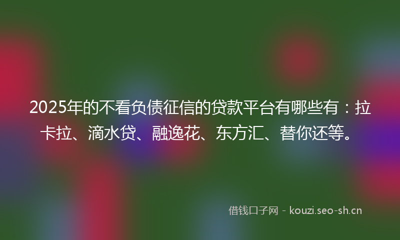 2025年的不看负债征信的贷款平台有哪些有：拉卡拉、滴水贷、融逸花、东方汇、替你还等。