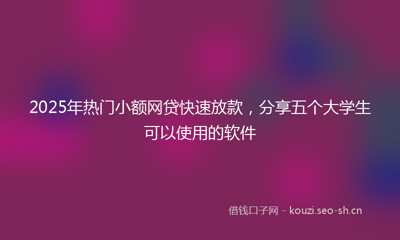 2025年热门小额网贷快速放款，分享五个大学生可以使用的软件
