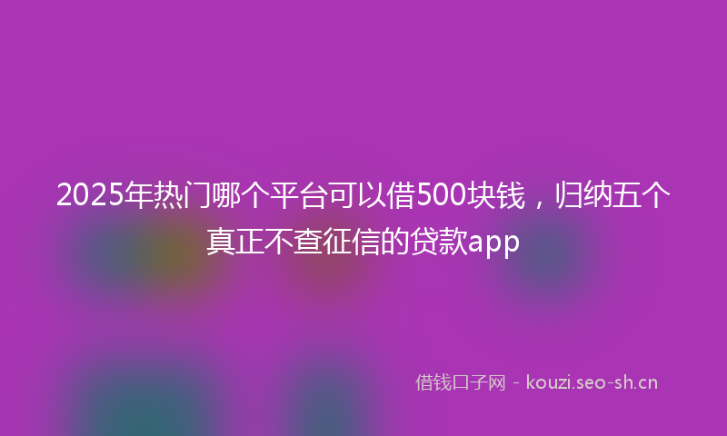 2025年热门哪个平台可以借500块钱，归纳五个真正不查征信的贷款app