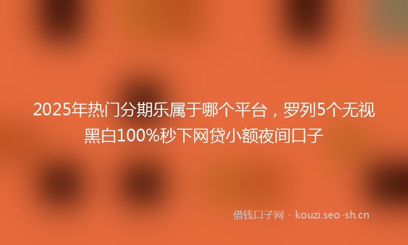 2025年热门分期乐属于哪个平台，罗列5个无视黑白100%秒下网贷小额夜间口子