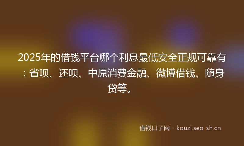 2025年的借钱平台哪个利息最低安全正规可靠有：省呗、还呗、中原消费金融、微博借钱、随身贷等。