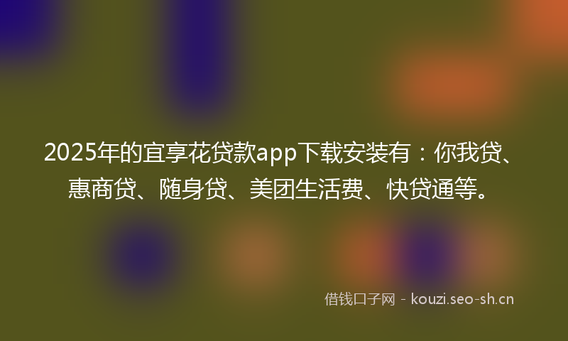 2025年的宜享花贷款app下载安装有：你我贷、惠商贷、随身贷、美团生活费、快贷通等。