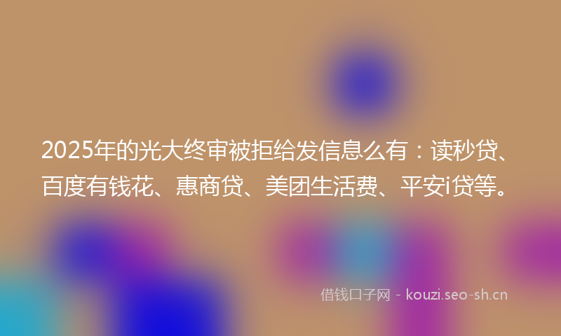 2025年的光大终审被拒给发信息么有：读秒贷、百度有钱花、惠商贷、美团生活费、平安i贷等。