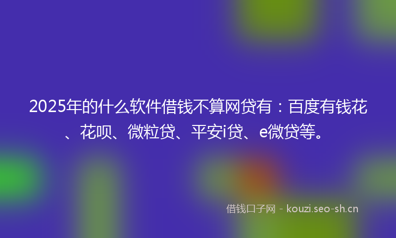 2025年的什么软件借钱不算网贷有：百度有钱花、花呗、微粒贷、平安i贷、e微贷等。