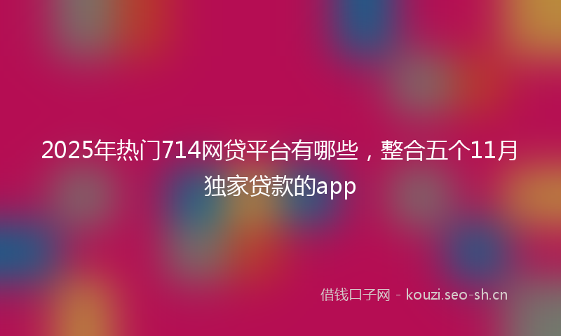 2025年热门714网贷平台有哪些，整合五个11月独家贷款的app