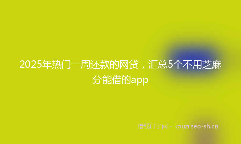 2025年热门一周还款的网贷，汇总5个不用芝麻分能借的app
