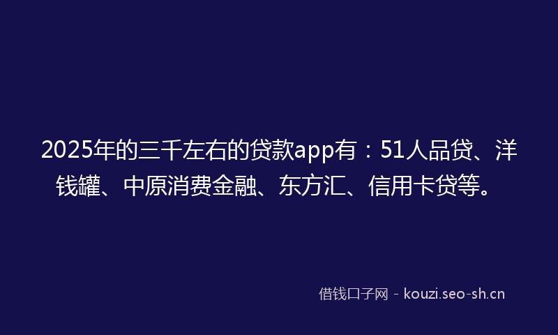 2025年的三千左右的贷款app有：51人品贷、洋钱罐、中原消费金融、东方汇、信用卡贷等。