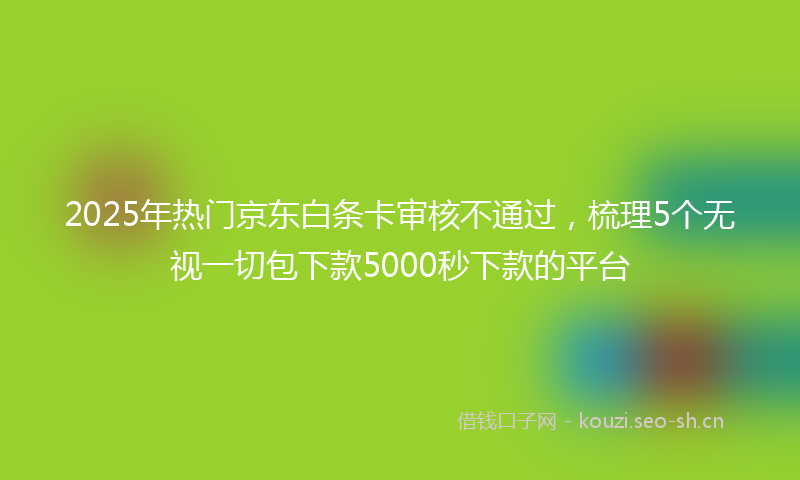 2025年热门京东白条卡审核不通过，梳理5个无视一切包下款5000秒下款的平台