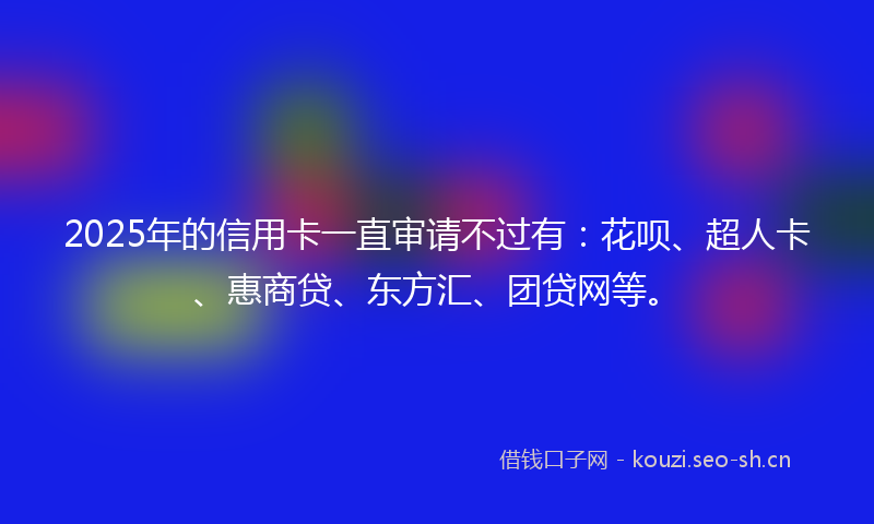 2025年的信用卡一直审请不过有：花呗、超人卡、惠商贷、东方汇、团贷网等。