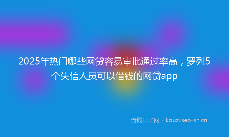 2025年热门哪些网贷容易审批通过率高，罗列5个失信人员可以借钱的网贷app