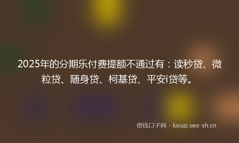 2025年的分期乐付费提额不通过有:读秒贷、微粒贷、随身贷、柯基贷、平安i贷等。