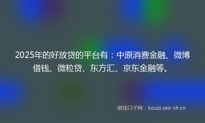 2025年的好放贷的平台有：中原消费金融、微博借钱、微粒贷、东方汇、京东金融等。