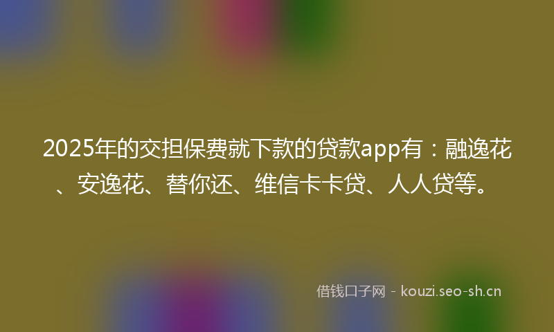 2025年的交担保费就下款的贷款app有：融逸花、安逸花、替你还、维信卡卡贷、人人贷等。