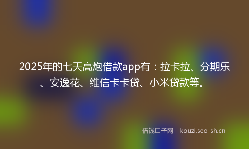 2025年的七天高炮借款app有：拉卡拉、分期乐、安逸花、维信卡卡贷、小米贷款等。