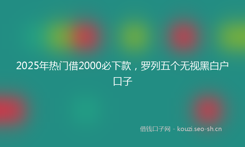 2025年热门借2000必下款，罗列五个无视黑白户口子