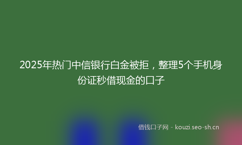 2025年热门中信银行白金被拒，整理5个手机身份证秒借现金的口子