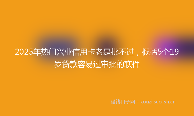 2025年热门兴业信用卡老是批不过，概括5个19岁贷款容易过审批的软件