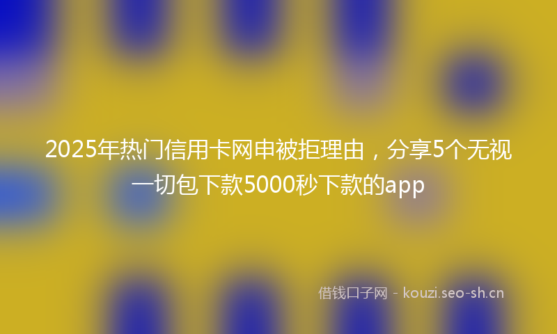 2025年热门信用卡网申被拒理由，分享5个无视一切包下款5000秒下款的app