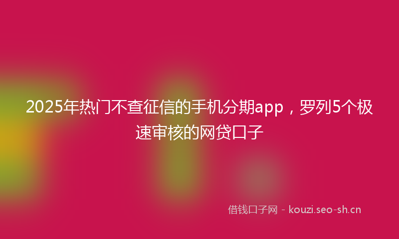 2025年热门不查征信的手机分期app，罗列5个极速审核的网贷口子