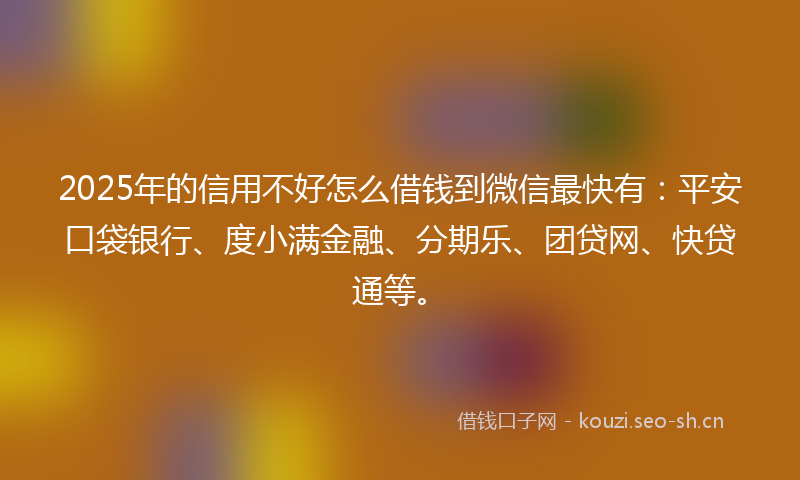 2025年的信用不好怎么借钱到微信最快有：平安口袋银行、度小满金融、分期乐、团贷网、快贷通等。