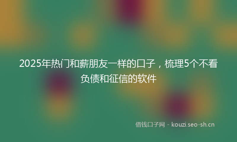2025年热门和薪朋友一样的口子，梳理5个不看负债和征信的软件