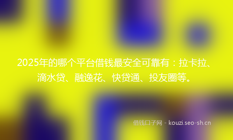 2025年的哪个平台借钱最安全可靠有：拉卡拉、滴水贷、融逸花、快贷通、投友圈等。