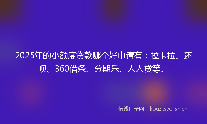 2025年的小额度贷款哪个好申请有：拉卡拉、还呗、360借条、分期乐、人人贷等。