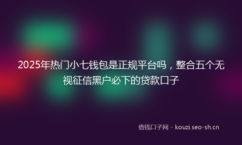 2025年热门小七钱包是正规平台吗，整合五个无视征信黑户必下的贷款口子