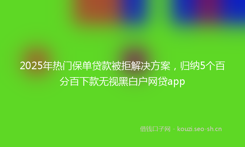 2025年热门保单贷款被拒解决方案，归纳5个百分百下款无视黑白户网贷app