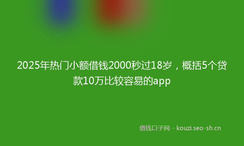 2025年热门小额借钱2000秒过18岁，概括5个贷款10万比较容易的app