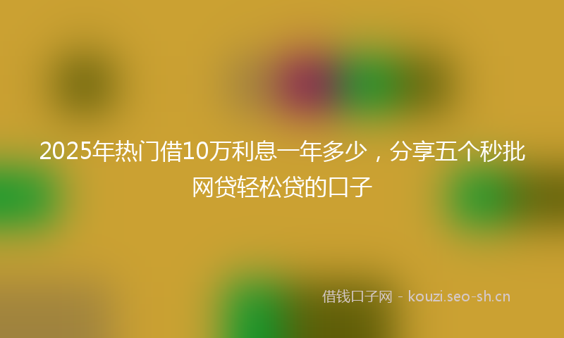 2025年热门借10万利息一年多少，分享五个秒批网贷轻松贷的口子
