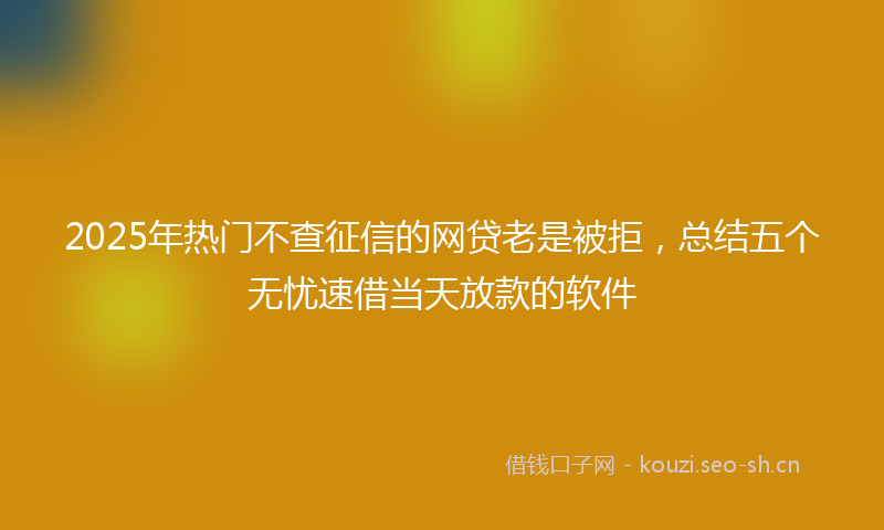 2025年热门不查征信的网贷老是被拒，总结五个无忧速借当天放款的软件