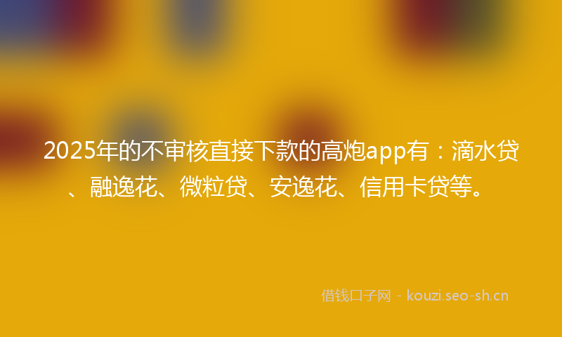 2025年的不审核直接下款的高炮app有：滴水贷、融逸花、微粒贷、安逸花、信用卡贷等。